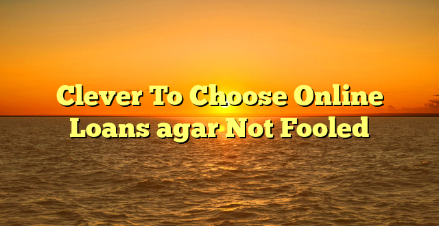 Clever To Choose Online Loans agar Not Fooled