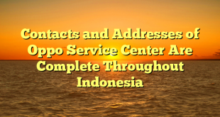 Contacts and Addresses of Oppo Service Center Are Complete Throughout Indonesia